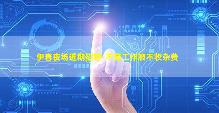 伊春夜场近期招聘-不穿工作服不收杂费